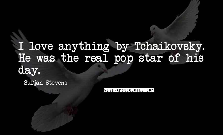 Sufjan Stevens Quotes: I love anything by Tchaikovsky. He was the real pop star of his day.