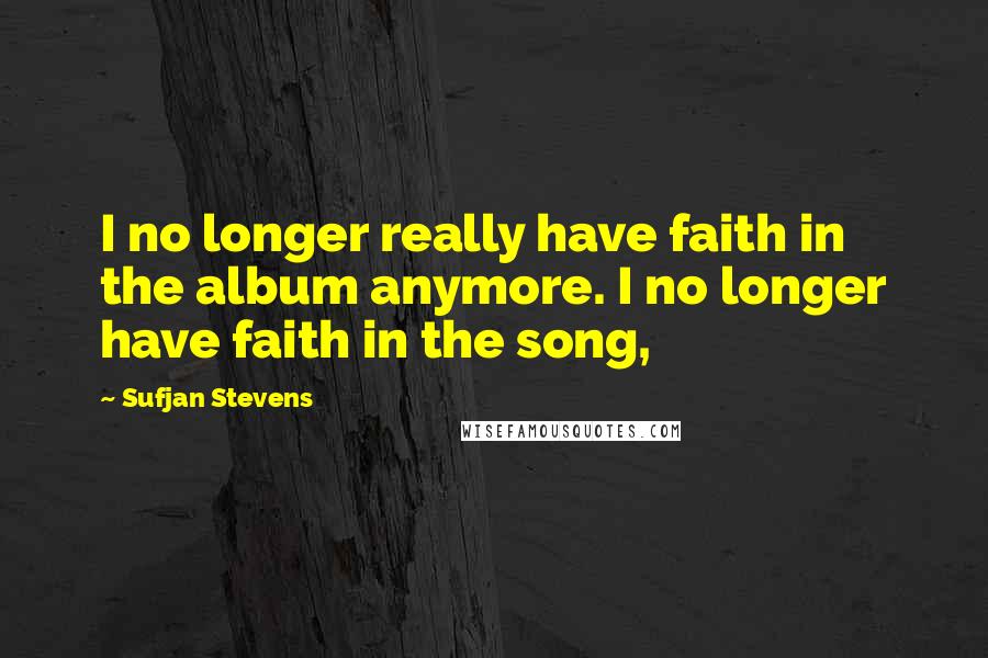 Sufjan Stevens Quotes: I no longer really have faith in the album anymore. I no longer have faith in the song,