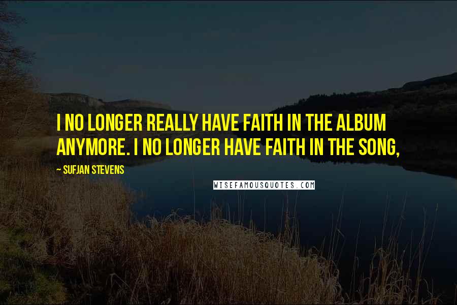 Sufjan Stevens Quotes: I no longer really have faith in the album anymore. I no longer have faith in the song,