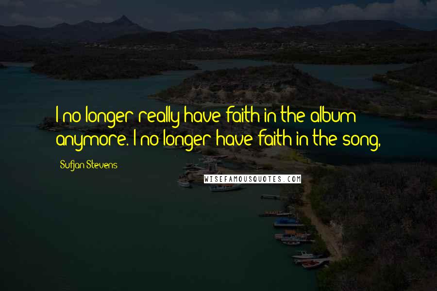 Sufjan Stevens Quotes: I no longer really have faith in the album anymore. I no longer have faith in the song,