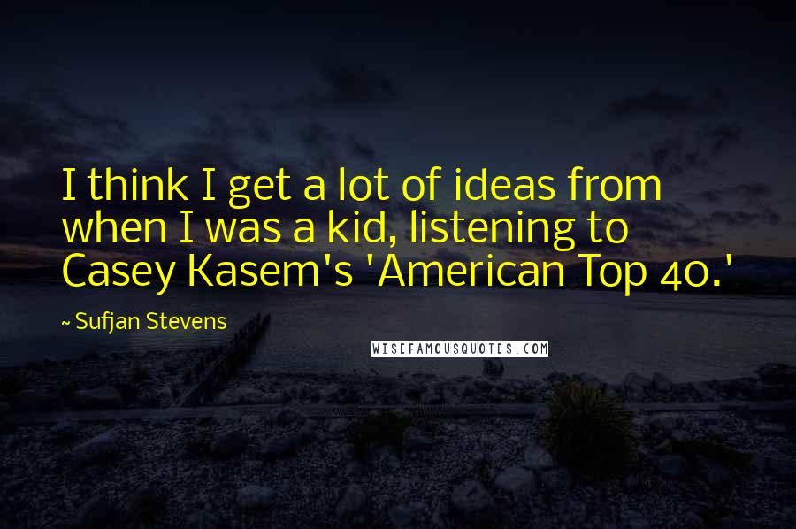 Sufjan Stevens Quotes: I think I get a lot of ideas from when I was a kid, listening to Casey Kasem's 'American Top 40.'