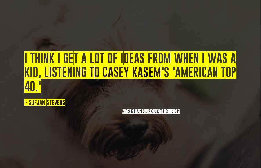 Sufjan Stevens Quotes: I think I get a lot of ideas from when I was a kid, listening to Casey Kasem's 'American Top 40.'