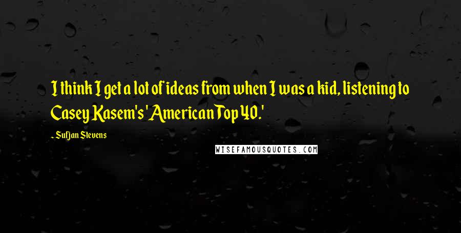 Sufjan Stevens Quotes: I think I get a lot of ideas from when I was a kid, listening to Casey Kasem's 'American Top 40.'