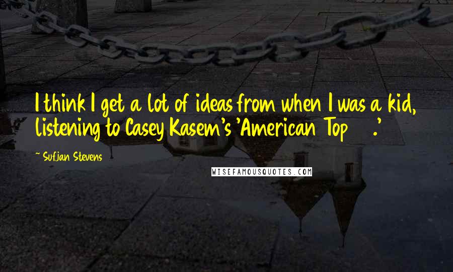 Sufjan Stevens Quotes: I think I get a lot of ideas from when I was a kid, listening to Casey Kasem's 'American Top 40.'