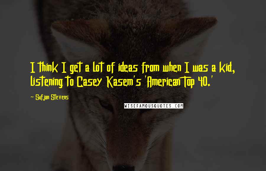 Sufjan Stevens Quotes: I think I get a lot of ideas from when I was a kid, listening to Casey Kasem's 'American Top 40.'