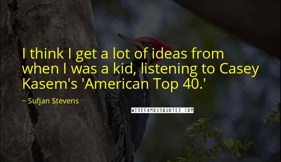 Sufjan Stevens Quotes: I think I get a lot of ideas from when I was a kid, listening to Casey Kasem's 'American Top 40.'