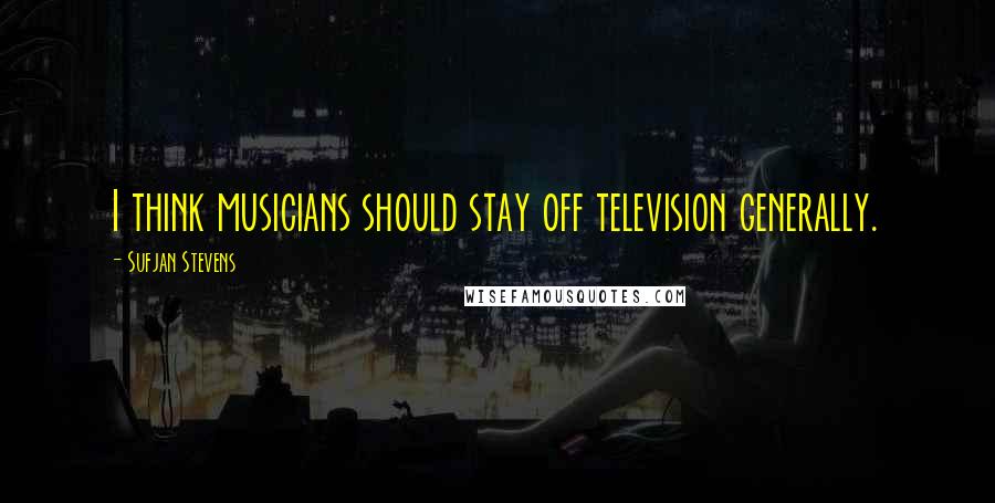 Sufjan Stevens Quotes: I think musicians should stay off television generally.