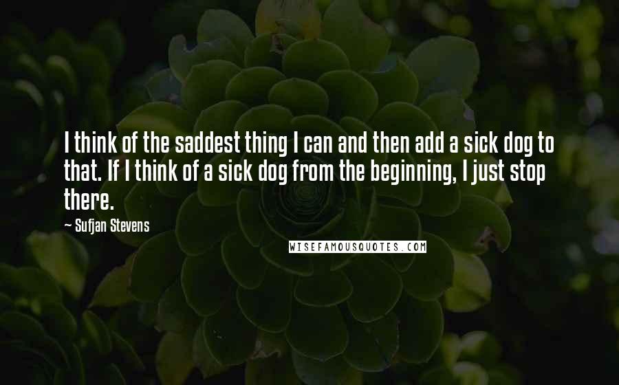 Sufjan Stevens Quotes: I think of the saddest thing I can and then add a sick dog to that. If I think of a sick dog from the beginning, I just stop there.