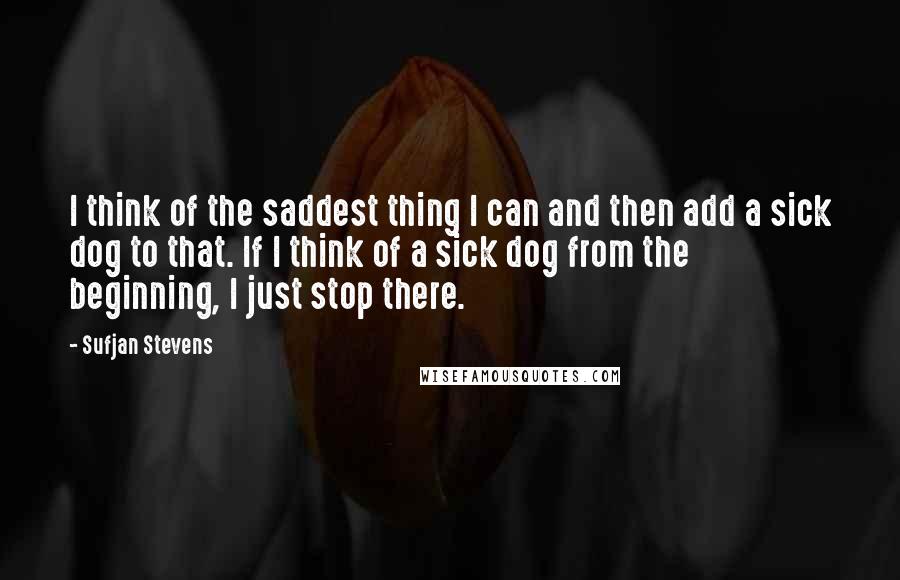 Sufjan Stevens Quotes: I think of the saddest thing I can and then add a sick dog to that. If I think of a sick dog from the beginning, I just stop there.