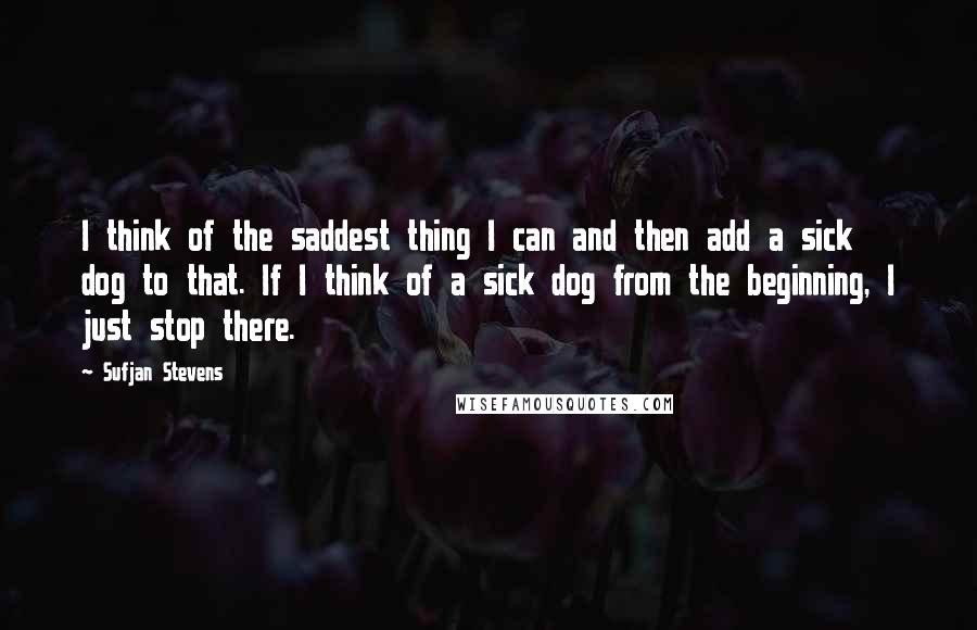 Sufjan Stevens Quotes: I think of the saddest thing I can and then add a sick dog to that. If I think of a sick dog from the beginning, I just stop there.