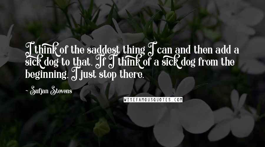 Sufjan Stevens Quotes: I think of the saddest thing I can and then add a sick dog to that. If I think of a sick dog from the beginning, I just stop there.