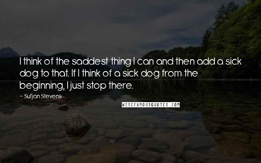 Sufjan Stevens Quotes: I think of the saddest thing I can and then add a sick dog to that. If I think of a sick dog from the beginning, I just stop there.