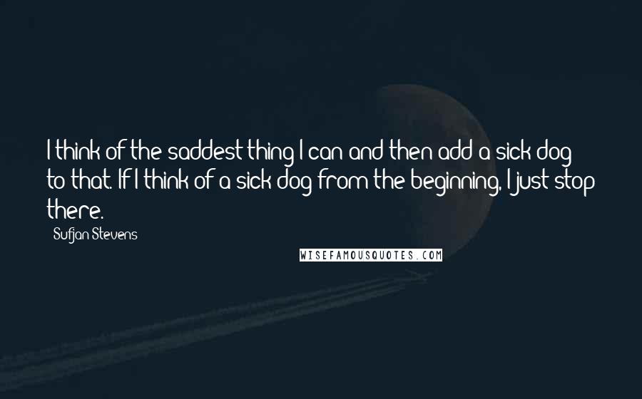 Sufjan Stevens Quotes: I think of the saddest thing I can and then add a sick dog to that. If I think of a sick dog from the beginning, I just stop there.