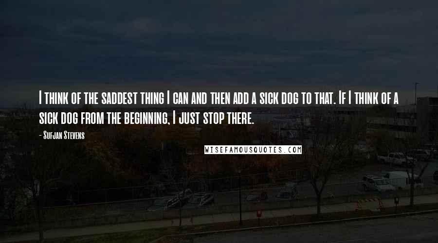 Sufjan Stevens Quotes: I think of the saddest thing I can and then add a sick dog to that. If I think of a sick dog from the beginning, I just stop there.