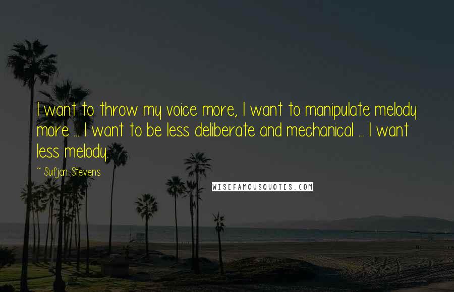 Sufjan Stevens Quotes: I want to throw my voice more, I want to manipulate melody more ... I want to be less deliberate and mechanical ... I want less melody.