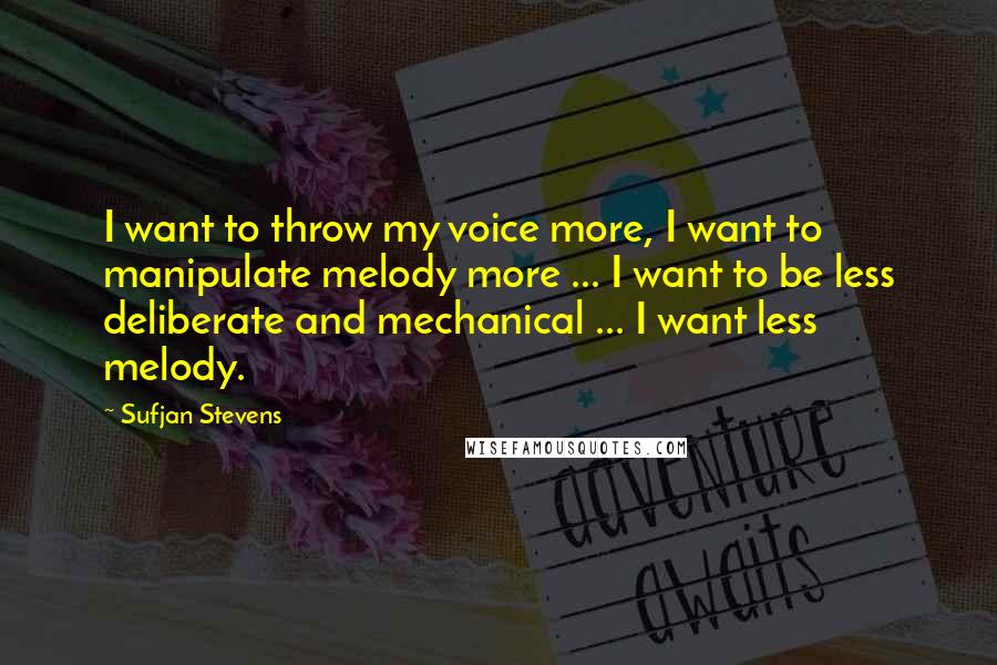 Sufjan Stevens Quotes: I want to throw my voice more, I want to manipulate melody more ... I want to be less deliberate and mechanical ... I want less melody.