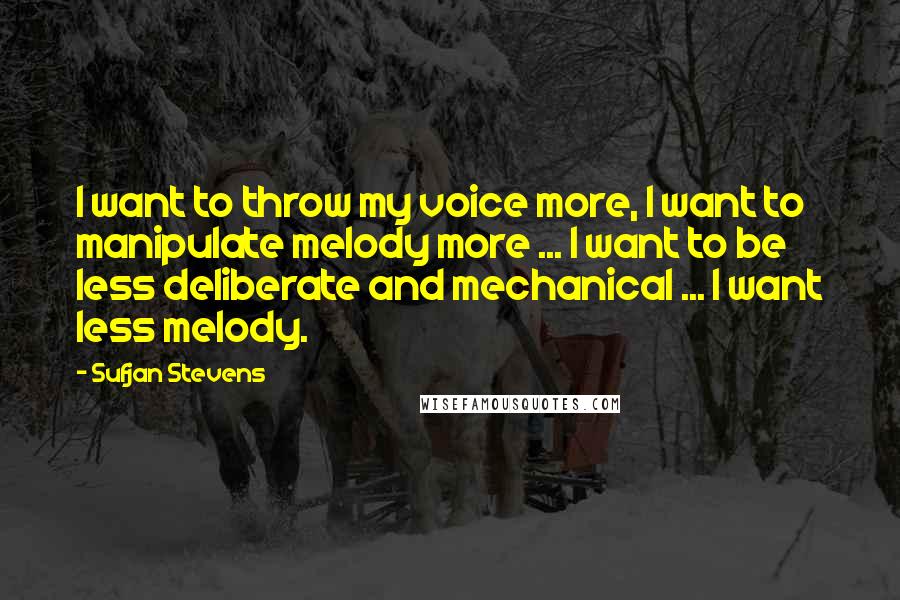 Sufjan Stevens Quotes: I want to throw my voice more, I want to manipulate melody more ... I want to be less deliberate and mechanical ... I want less melody.