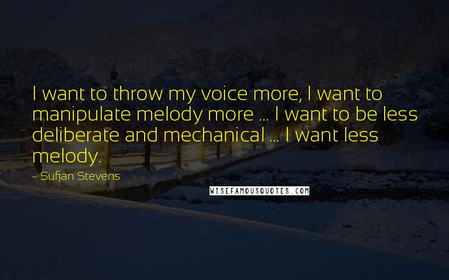 Sufjan Stevens Quotes: I want to throw my voice more, I want to manipulate melody more ... I want to be less deliberate and mechanical ... I want less melody.