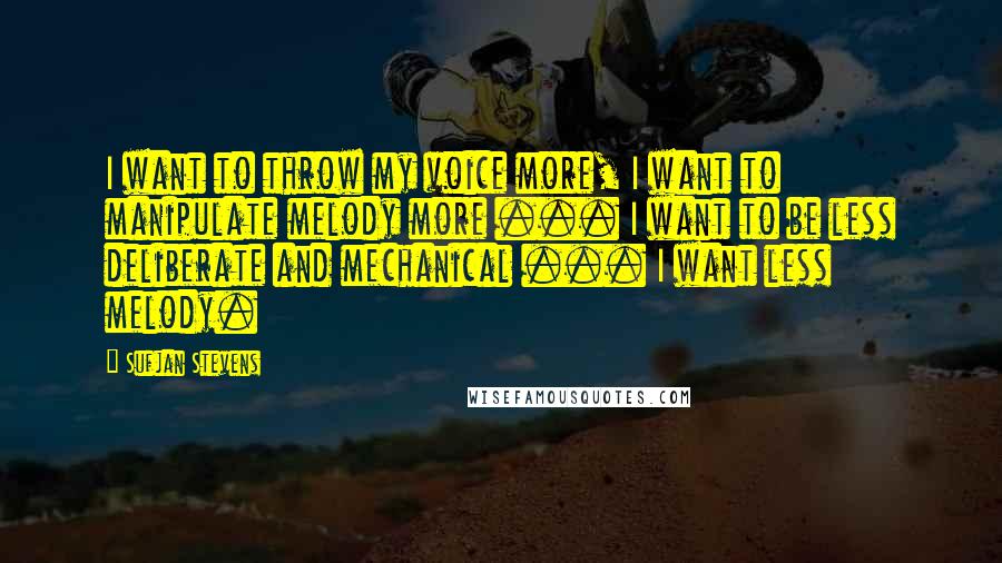 Sufjan Stevens Quotes: I want to throw my voice more, I want to manipulate melody more ... I want to be less deliberate and mechanical ... I want less melody.