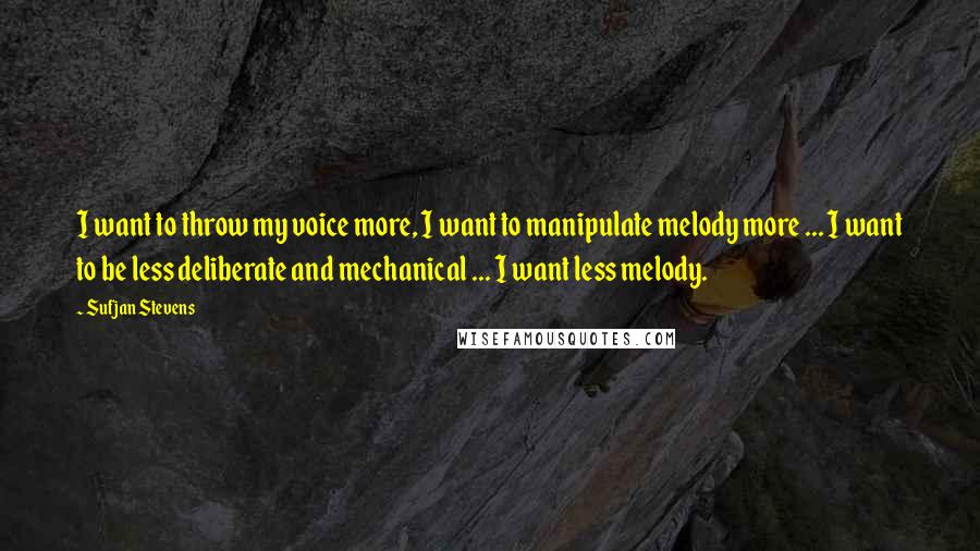 Sufjan Stevens Quotes: I want to throw my voice more, I want to manipulate melody more ... I want to be less deliberate and mechanical ... I want less melody.