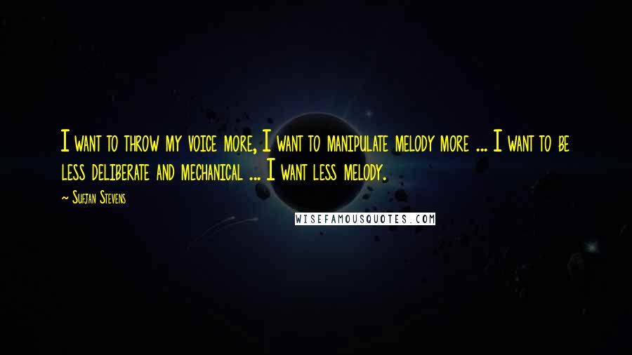 Sufjan Stevens Quotes: I want to throw my voice more, I want to manipulate melody more ... I want to be less deliberate and mechanical ... I want less melody.