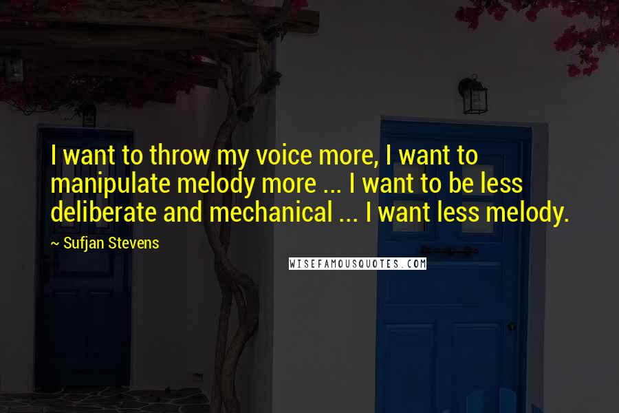Sufjan Stevens Quotes: I want to throw my voice more, I want to manipulate melody more ... I want to be less deliberate and mechanical ... I want less melody.