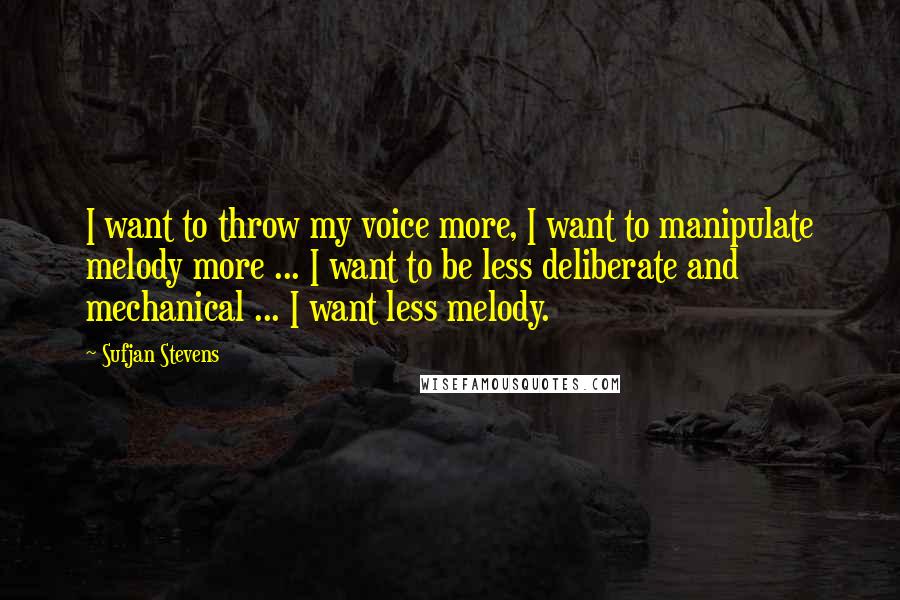 Sufjan Stevens Quotes: I want to throw my voice more, I want to manipulate melody more ... I want to be less deliberate and mechanical ... I want less melody.