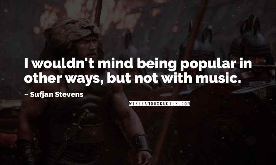 Sufjan Stevens Quotes: I wouldn't mind being popular in other ways, but not with music.