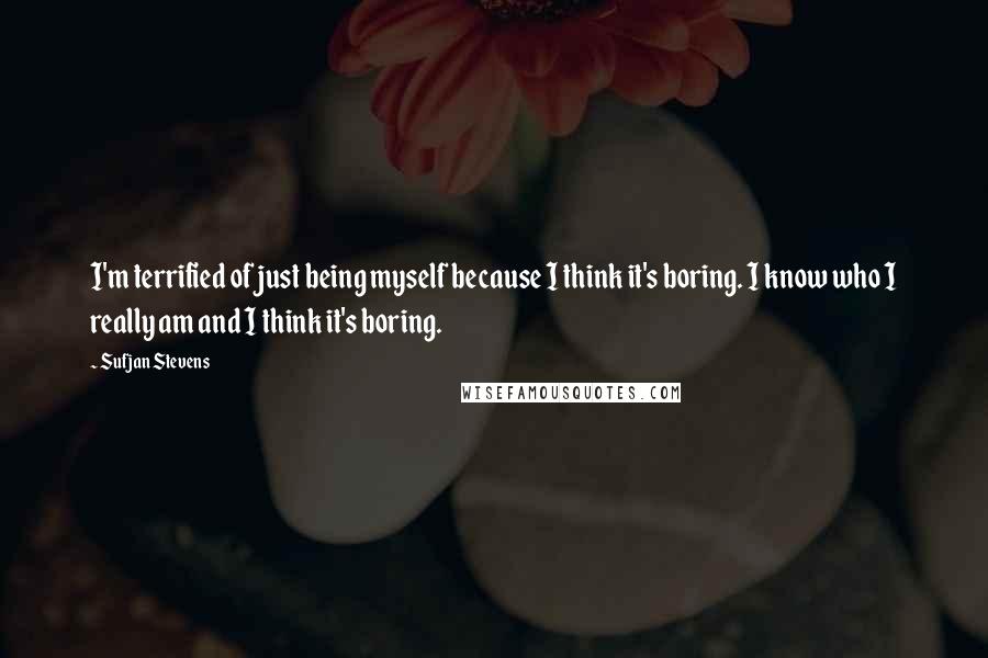 Sufjan Stevens Quotes: I'm terrified of just being myself because I think it's boring. I know who I really am and I think it's boring.