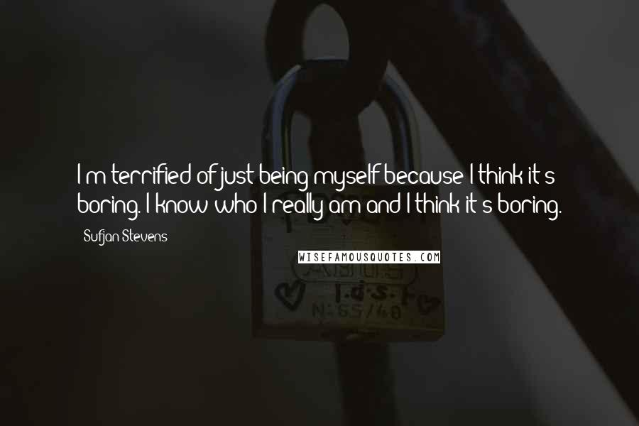 Sufjan Stevens Quotes: I'm terrified of just being myself because I think it's boring. I know who I really am and I think it's boring.