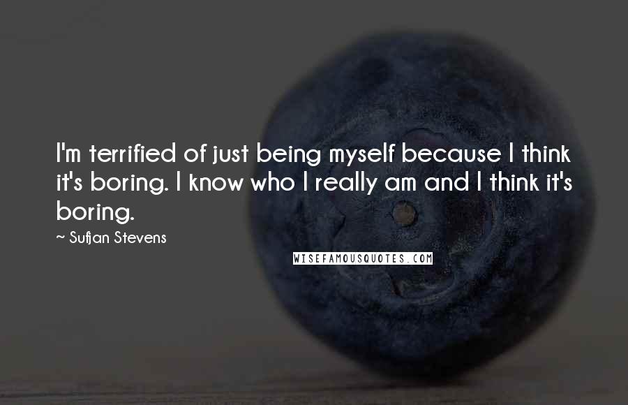 Sufjan Stevens Quotes: I'm terrified of just being myself because I think it's boring. I know who I really am and I think it's boring.