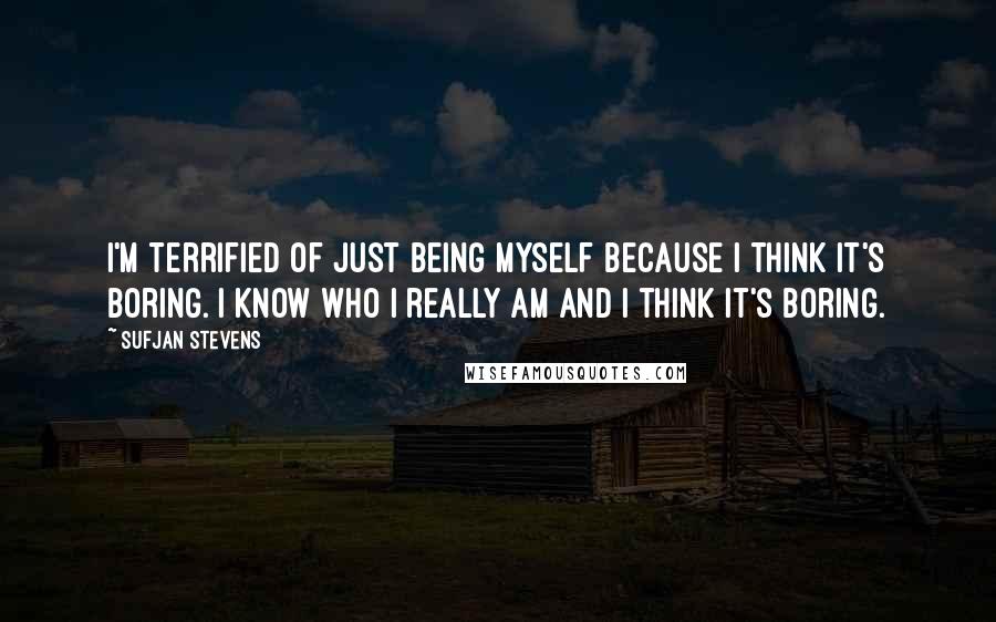 Sufjan Stevens Quotes: I'm terrified of just being myself because I think it's boring. I know who I really am and I think it's boring.