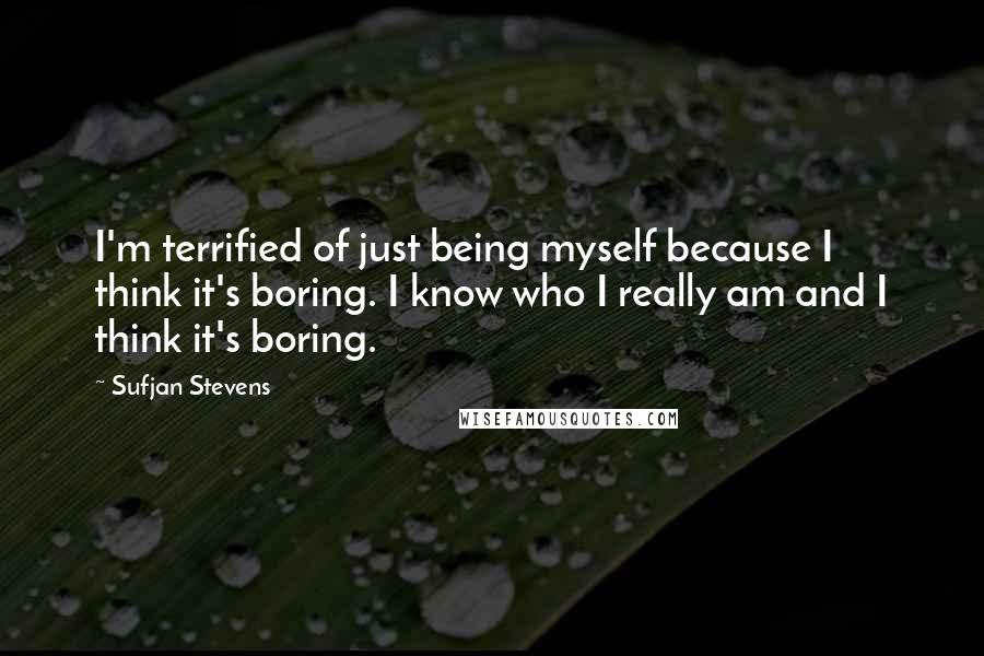 Sufjan Stevens Quotes: I'm terrified of just being myself because I think it's boring. I know who I really am and I think it's boring.