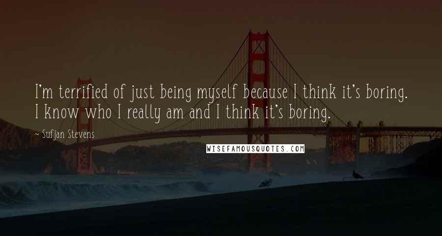 Sufjan Stevens Quotes: I'm terrified of just being myself because I think it's boring. I know who I really am and I think it's boring.