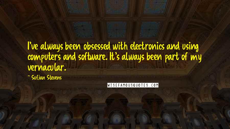Sufjan Stevens Quotes: I've always been obsessed with electronics and using computers and software. It's always been part of my vernacular.