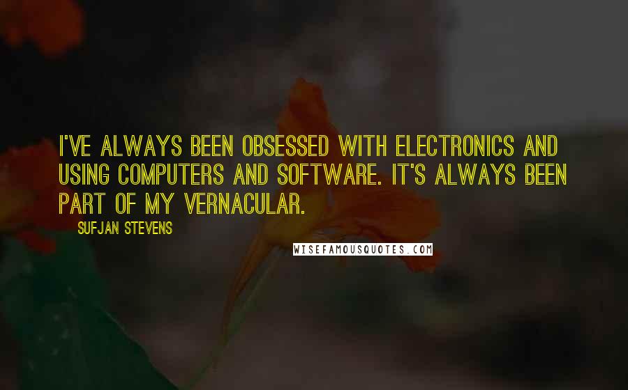 Sufjan Stevens Quotes: I've always been obsessed with electronics and using computers and software. It's always been part of my vernacular.
