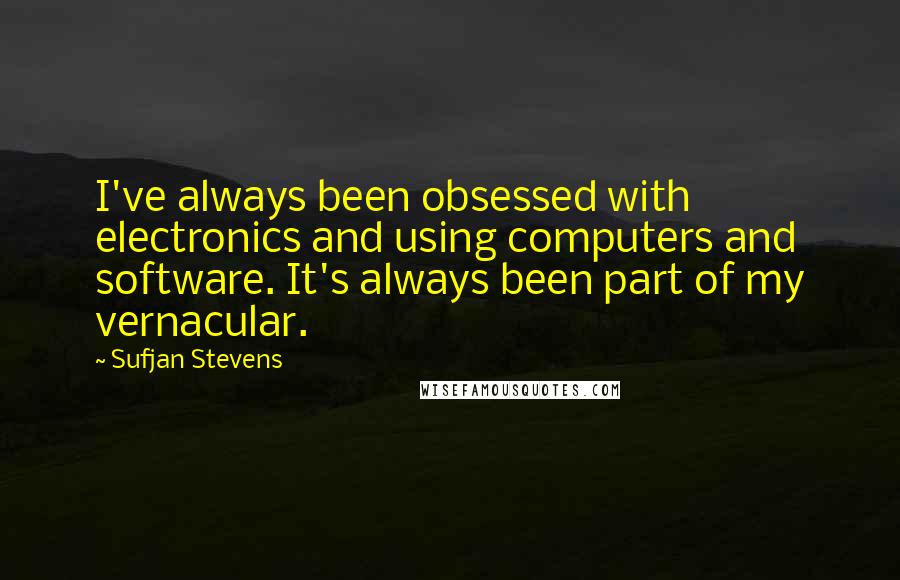 Sufjan Stevens Quotes: I've always been obsessed with electronics and using computers and software. It's always been part of my vernacular.