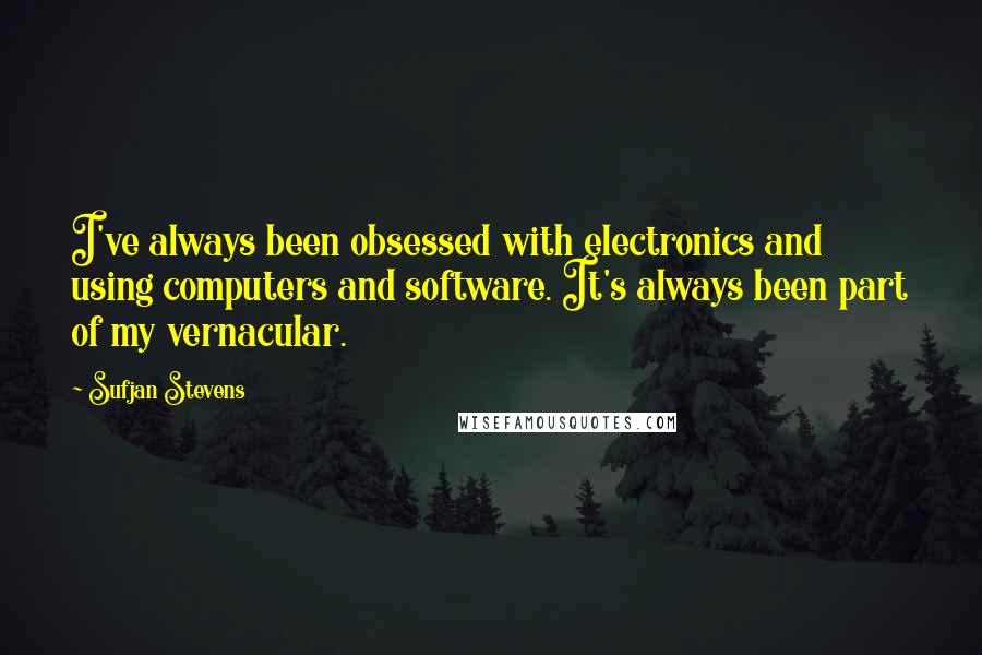 Sufjan Stevens Quotes: I've always been obsessed with electronics and using computers and software. It's always been part of my vernacular.