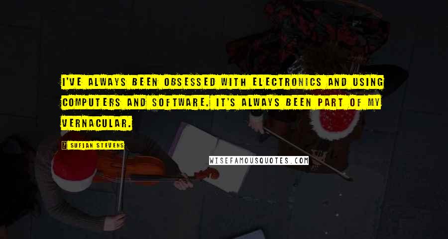 Sufjan Stevens Quotes: I've always been obsessed with electronics and using computers and software. It's always been part of my vernacular.