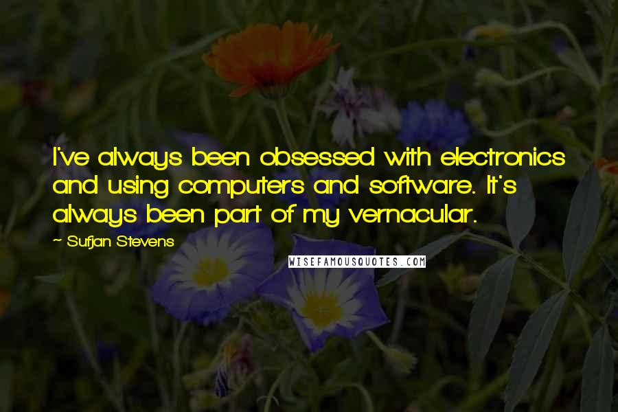 Sufjan Stevens Quotes: I've always been obsessed with electronics and using computers and software. It's always been part of my vernacular.