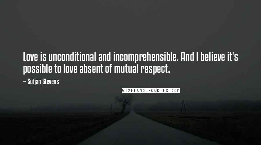 Sufjan Stevens Quotes: Love is unconditional and incomprehensible. And I believe it's possible to love absent of mutual respect.