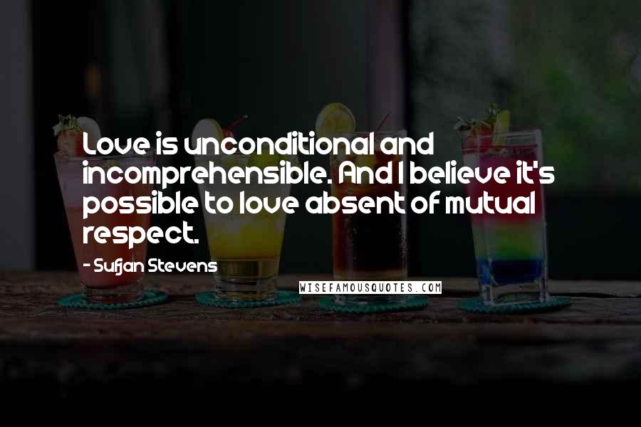 Sufjan Stevens Quotes: Love is unconditional and incomprehensible. And I believe it's possible to love absent of mutual respect.