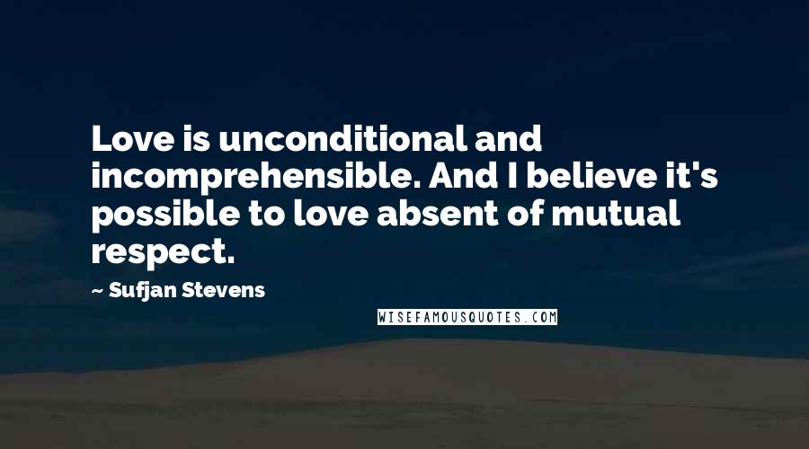 Sufjan Stevens Quotes: Love is unconditional and incomprehensible. And I believe it's possible to love absent of mutual respect.