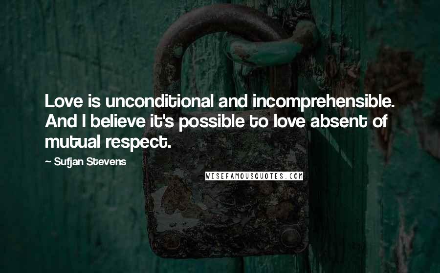 Sufjan Stevens Quotes: Love is unconditional and incomprehensible. And I believe it's possible to love absent of mutual respect.