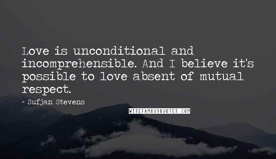 Sufjan Stevens Quotes: Love is unconditional and incomprehensible. And I believe it's possible to love absent of mutual respect.