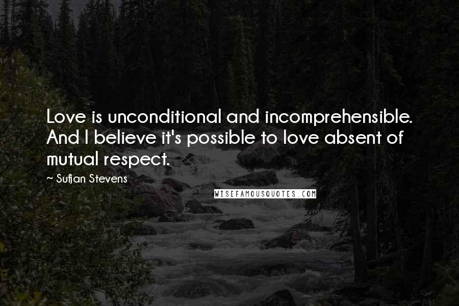 Sufjan Stevens Quotes: Love is unconditional and incomprehensible. And I believe it's possible to love absent of mutual respect.