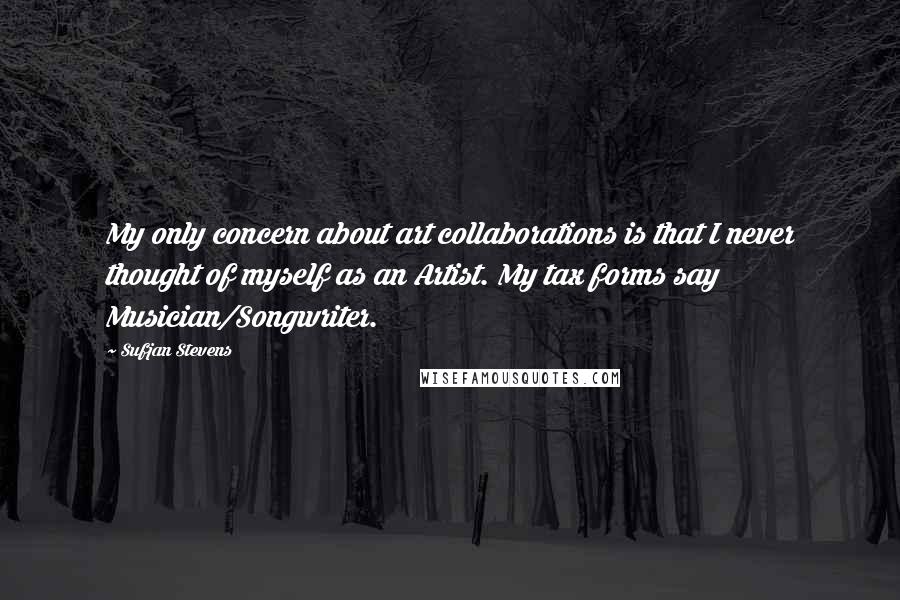 Sufjan Stevens Quotes: My only concern about art collaborations is that I never thought of myself as an Artist. My tax forms say Musician/Songwriter.