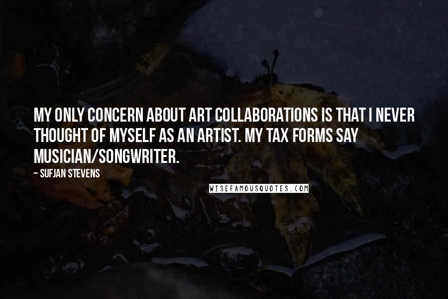 Sufjan Stevens Quotes: My only concern about art collaborations is that I never thought of myself as an Artist. My tax forms say Musician/Songwriter.