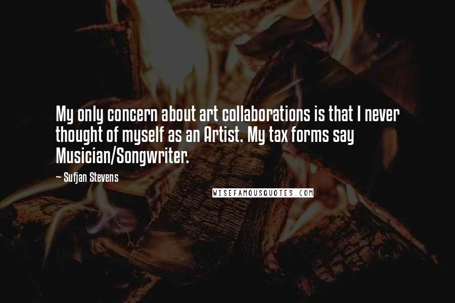 Sufjan Stevens Quotes: My only concern about art collaborations is that I never thought of myself as an Artist. My tax forms say Musician/Songwriter.