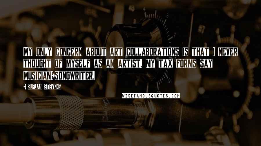 Sufjan Stevens Quotes: My only concern about art collaborations is that I never thought of myself as an Artist. My tax forms say Musician/Songwriter.